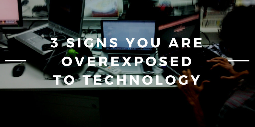 3 Signs You are Overexposed to Technology